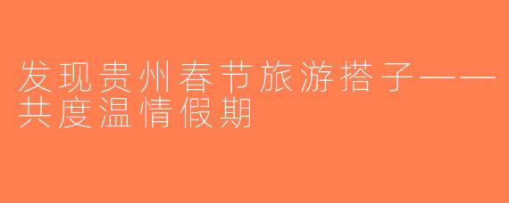 发现贵州春节旅游搭子——共度温情假期