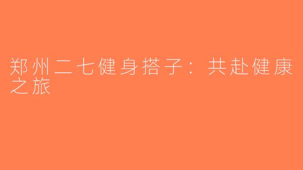 郑州二七健身搭子：共赴健康之旅