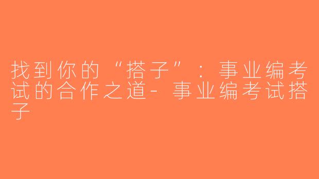找到你的“搭子”：事业编考试的合作之道-事业编考试搭子