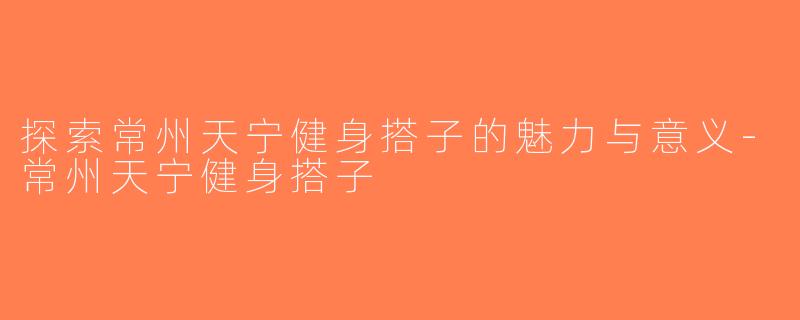 探索常州天宁健身搭子的魅力与意义-常州天宁健身搭子