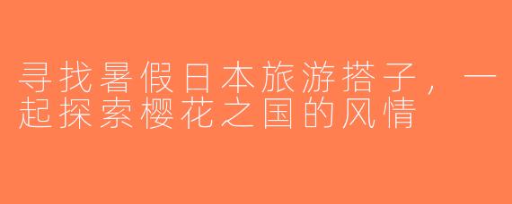寻找暑假日本旅游搭子，一起探索樱花之国的风情