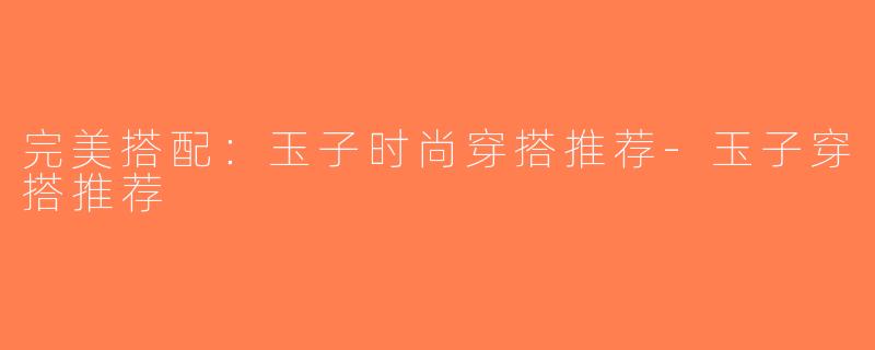 完美搭配：玉子时尚穿搭推荐-玉子穿搭推荐