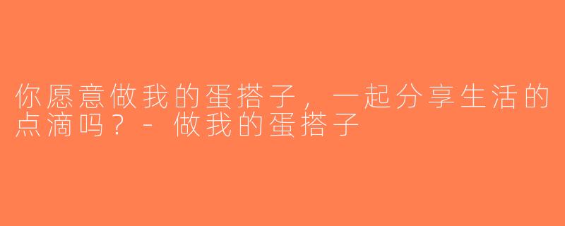 你愿意做我的蛋搭子，一起分享生活的点滴吗？-做我的蛋搭子