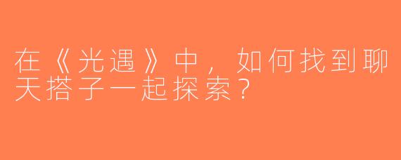 在《光遇》中，如何找到聊天搭子一起探索？