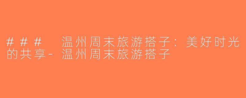 ### 温州周末旅游搭子：美好时光的共享-温州周末旅游搭子