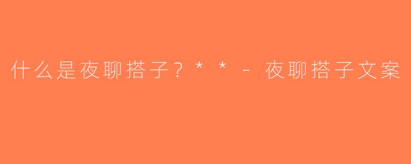 什么是夜聊搭子？**-夜聊搭子文案