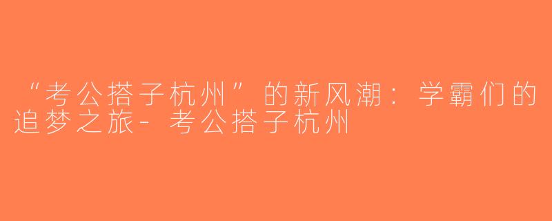 “考公搭子杭州”的新风潮：学霸们的追梦之旅-考公搭子杭州
