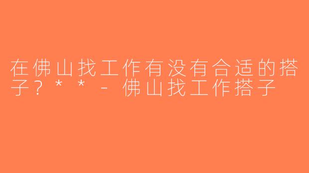 在佛山找工作有没有合适的搭子？**-佛山找工作搭子