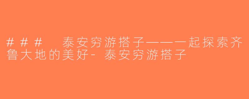 ### 泰安穷游搭子——一起探索齐鲁大地的美好-泰安穷游搭子