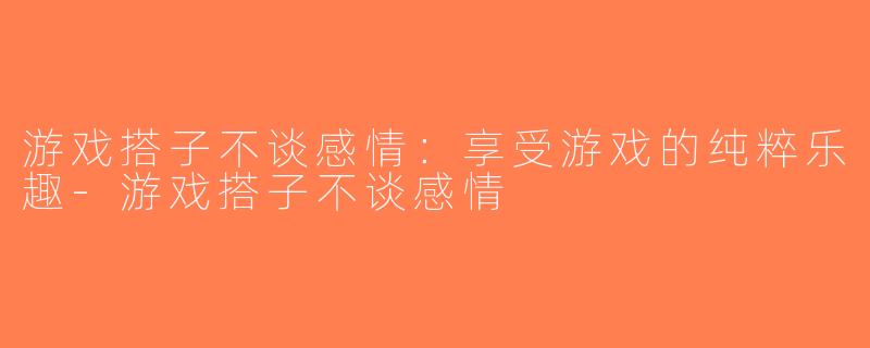 游戏搭子不谈感情：享受游戏的纯粹乐趣-游戏搭子不谈感情