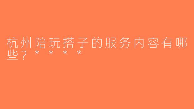 杭州陪玩搭子的服务内容有哪些？****