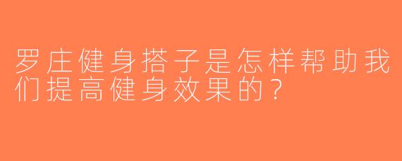 罗庄健身搭子是怎样帮助我们提高健身效果的？