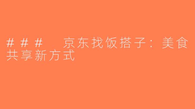 ### 京东找饭搭子：美食共享新方式