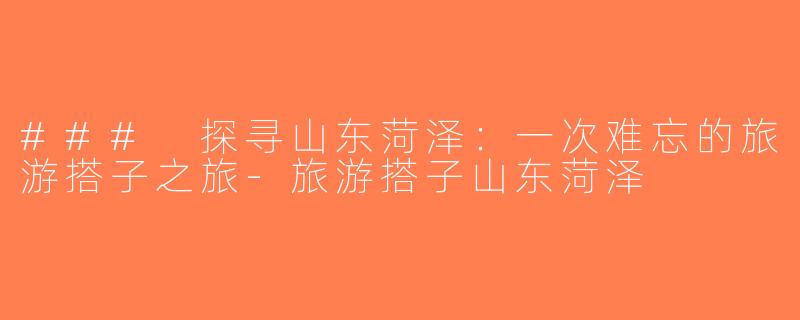 ### 探寻山东菏泽：一次难忘的旅游搭子之旅-旅游搭子山东菏泽