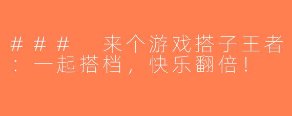 ### 来个游戏搭子王者：一起搭档，快乐翻倍！