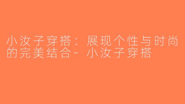 小汝子穿搭：展现个性与时尚的完美结合-小汝子穿搭