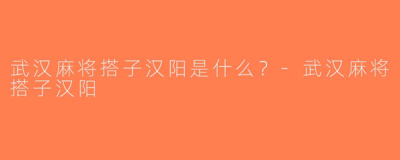 武汉麻将搭子汉阳是什么？-武汉麻将搭子汉阳