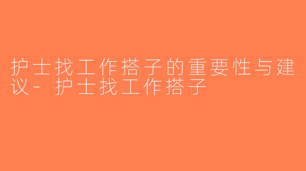 护士找工作搭子的重要性与建议-护士找工作搭子