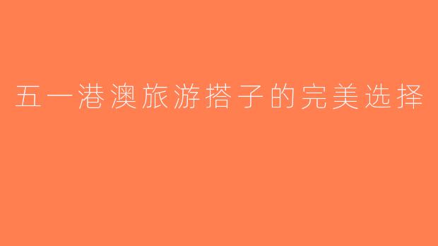 五一港澳旅游搭子的完美选择