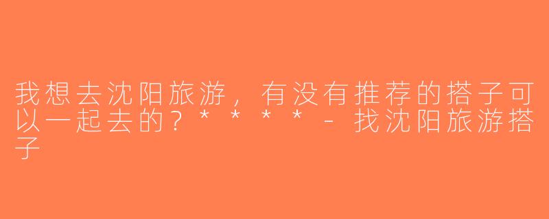 我想去沈阳旅游，有没有推荐的搭子可以一起去的？****-找沈阳旅游搭子