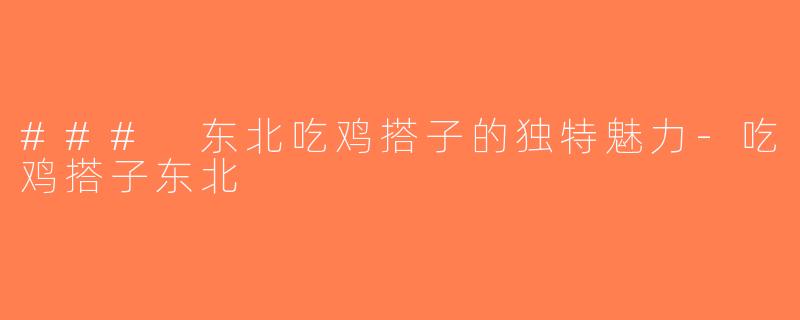 ### 东北吃鸡搭子的独特魅力-吃鸡搭子东北