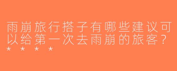 雨崩旅行搭子有哪些建议可以给第一次去雨崩的旅客？****
