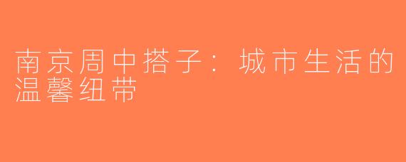 南京周中搭子：城市生活的温馨纽带