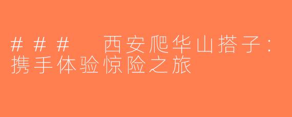 ### 西安爬华山搭子：携手体验惊险之旅
