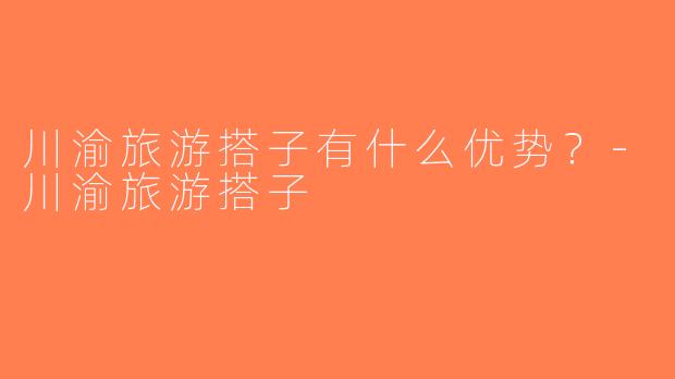 川渝旅游搭子有什么优势？-川渝旅游搭子