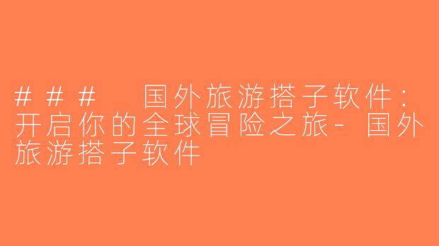 ### 国外旅游搭子软件：开启你的全球冒险之旅-国外旅游搭子软件