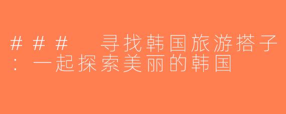 ### 寻找韩国旅游搭子：一起探索美丽的韩国