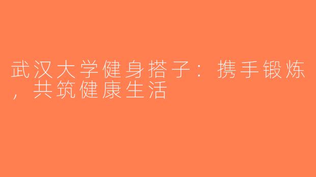 武汉大学健身搭子：携手锻炼，共筑健康生活