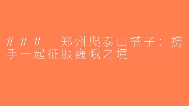 ### 郑州爬泰山搭子：携手一起征服巍峨之境