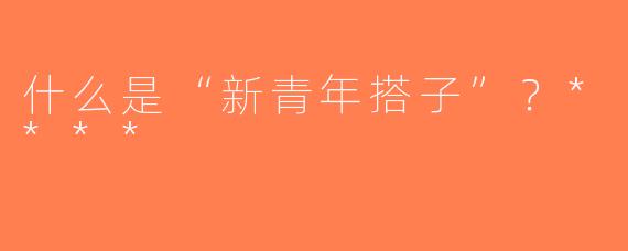 什么是“新青年搭子”？****
