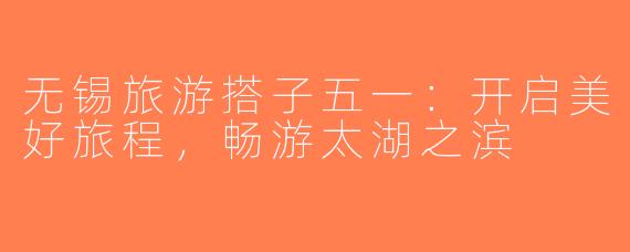 无锡旅游搭子五一：开启美好旅程，畅游太湖之滨