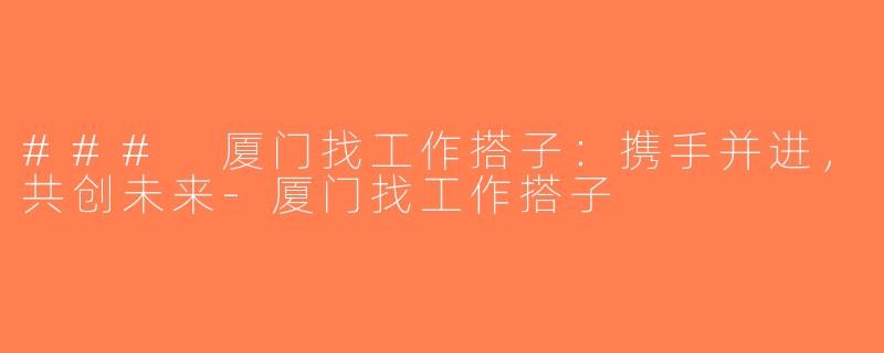 ### 厦门找工作搭子：携手并进，共创未来-厦门找工作搭子