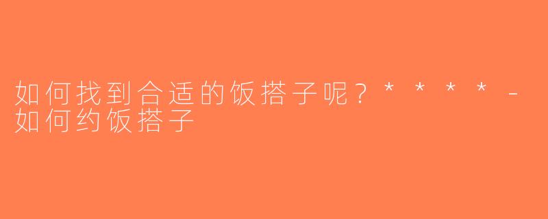 如何找到合适的饭搭子呢？****-如何约饭搭子