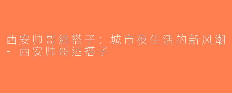 西安帅哥酒搭子：城市夜生活的新风潮-西安帅哥酒搭子