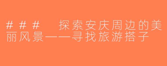 ### 探索安庆周边的美丽风景——寻找旅游搭子