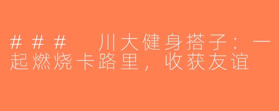 ### 川大健身搭子：一起燃烧卡路里，收获友谊