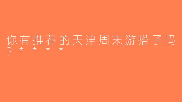 你有推荐的天津周末游搭子吗？****