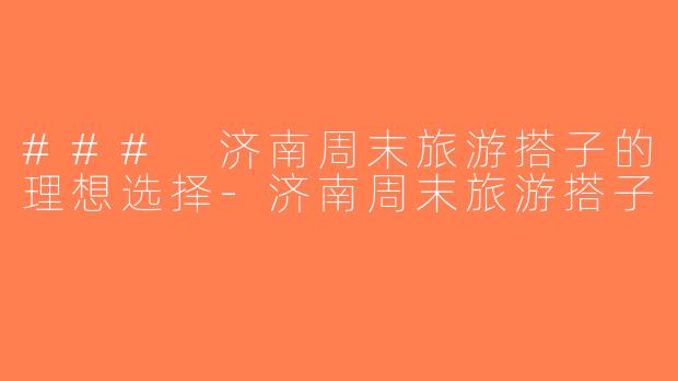 ### 济南周末旅游搭子的理想选择-济南周末旅游搭子
