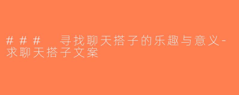 ### 寻找聊天搭子的乐趣与意义-求聊天搭子文案