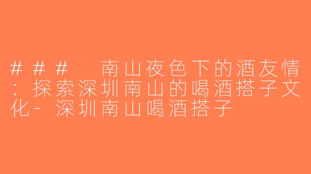 ### 南山夜色下的酒友情：探索深圳南山的喝酒搭子文化-深圳南山喝酒搭子