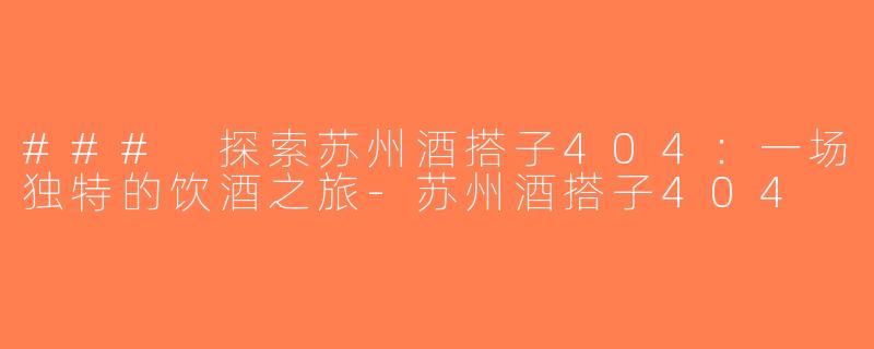 ### 探索苏州酒搭子404：一场独特的饮酒之旅-苏州酒搭子404