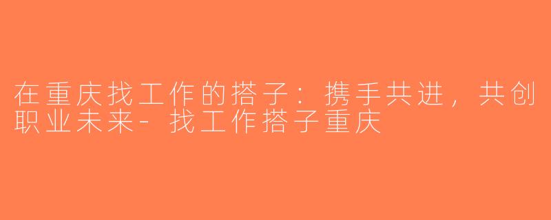 在重庆找工作的搭子：携手共进，共创职业未来-找工作搭子重庆