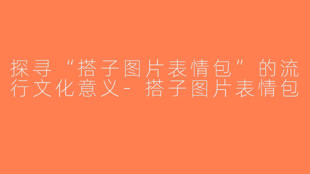探寻“搭子图片表情包”的流行文化意义-搭子图片表情包