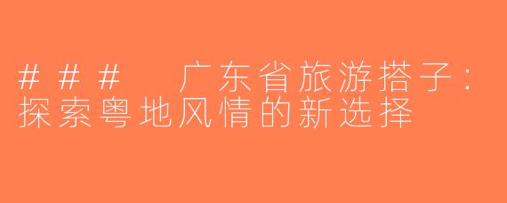 ### 广东省旅游搭子：探索粤地风情的新选择