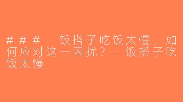 ### 饭搭子吃饭太慢，如何应对这一困扰？-饭搭子吃饭太慢
