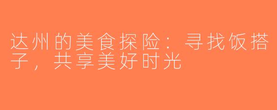 达州的美食探险：寻找饭搭子，共享美好时光